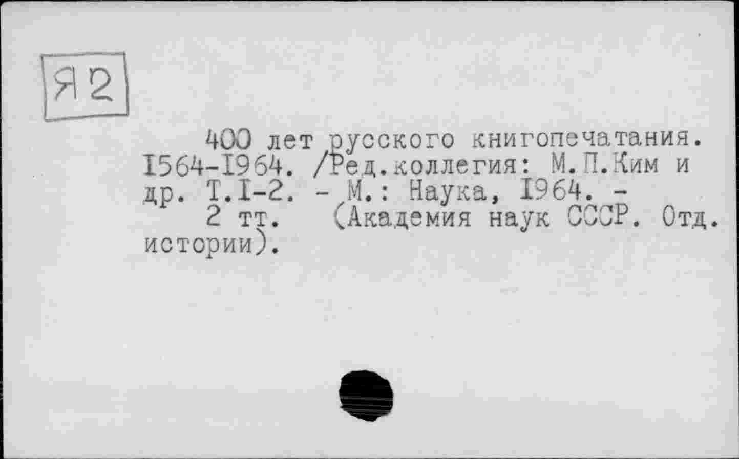 ﻿400 лет русского книгопечатания. 1564-1964. /Ред.коллегия: М.П.Ким и др. Т.1-2. - М.: Наука, 1964. -
2 тт. (Академия наук СССР. Отд. истории).